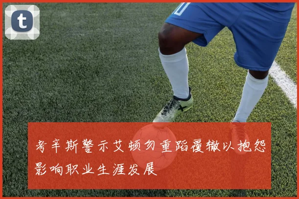 考辛斯警示艾顿勿重蹈覆辙以抱怨影响职业生涯发展